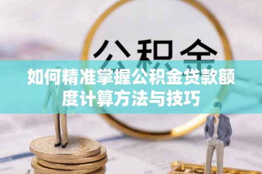 老河口如何精准掌握公积金贷款额度计算方法与技巧