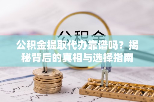 老河口公积金提取代办靠谱吗？揭秘背后的真相与选择指南