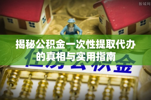 老河口揭秘公积金一次性提取代办的真相与实用指南