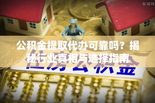 老河口公积金提取代办可靠吗？揭秘行业真相与选择指南