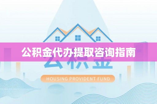 老河口公积金代办提取咨询指南
