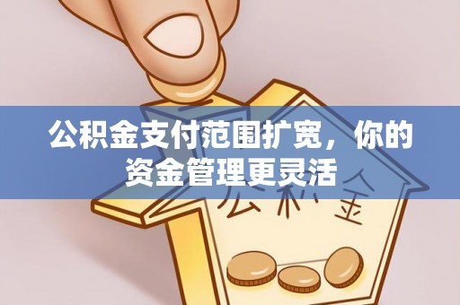 老河口公积金支付范围扩宽，你的资金管理更灵活