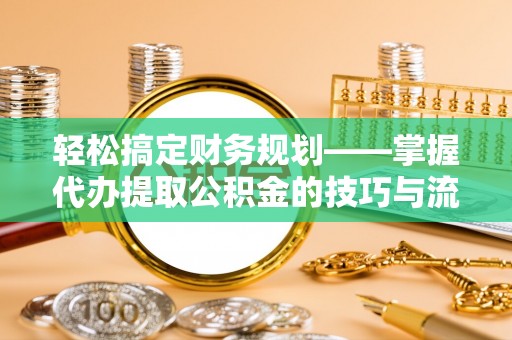 老河口轻松搞定财务规划——掌握代办提取公积金的技巧与流程