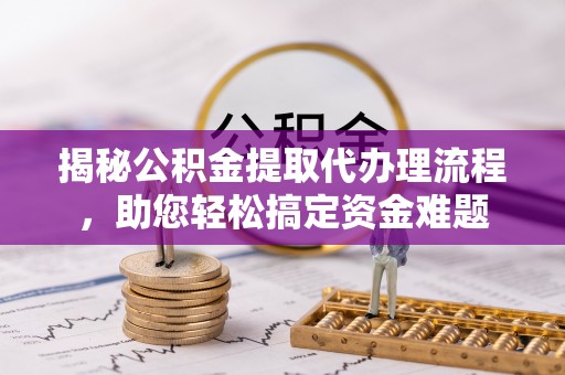 老河口揭秘公积金提取代办理流程，助您轻松搞定资金难题