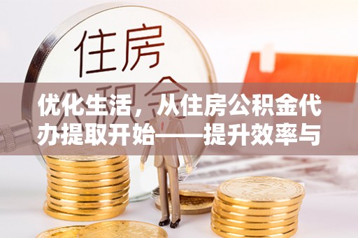 老河口优化生活，从住房公积金代办提取开始——提升效率与便捷的秘诀