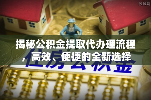 老河口揭秘公积金提取代办理流程，高效、便捷的全新选择