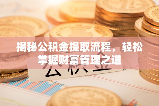 老河口揭秘公积金提取流程，轻松掌握财富管理之道
