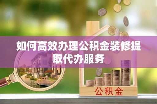 老河口如何高效办理公积金装修提取代办服务