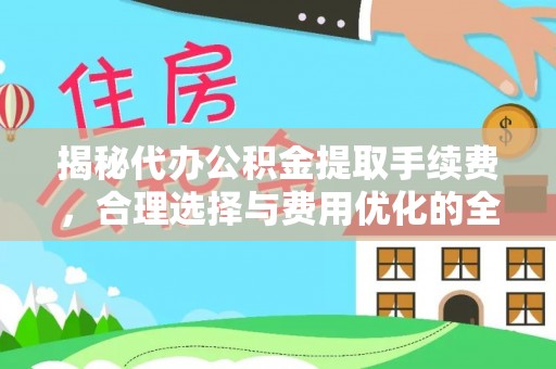 老河口揭秘代办公积金提取手续费，合理选择与费用优化的全面解析