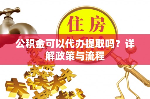 老河口公积金可以代办提取吗？详解政策与流程
