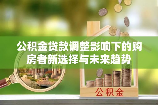 老河口公积金贷款调整影响下的购房者新选择与未来趋势