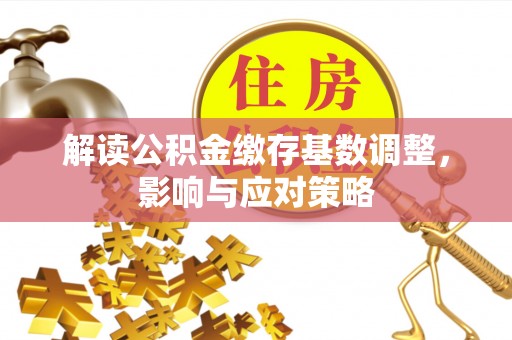老河口解读公积金缴存基数调整，影响与应对策略