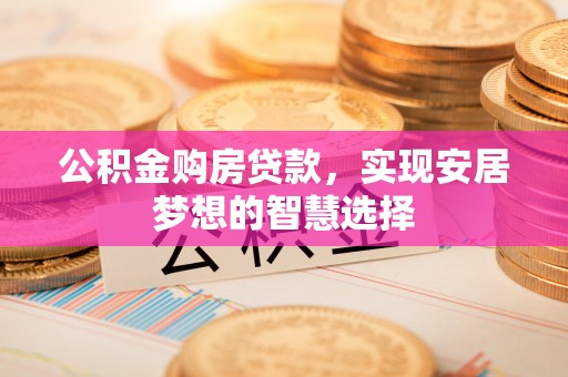 老河口公积金购房贷款，实现安居梦想的智慧选择