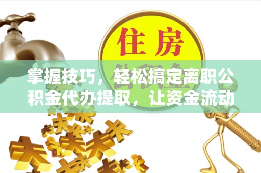老河口掌握技巧，轻松搞定离职公积金代办提取，让资金流动更便捷