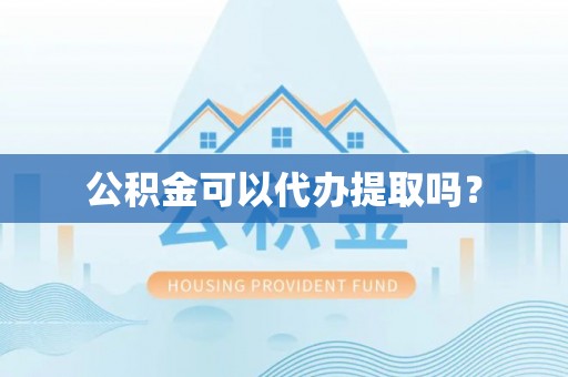 老河口公积金可以代办提取吗？