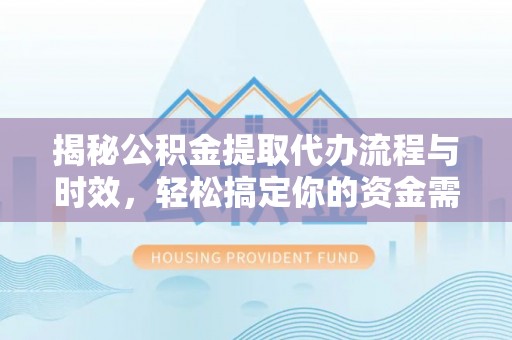 老河口揭秘公积金提取代办流程与时效，轻松搞定你的资金需求