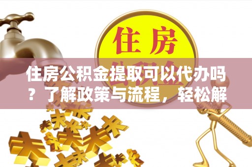 老河口住房公积金提取可以代办吗？了解政策与流程，轻松解决疑问