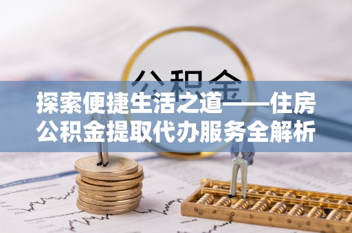 老河口探索便捷生活之道——住房公积金提取代办服务全解析