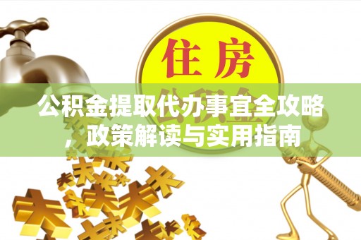老河口公积金提取代办事宜全攻略，政策解读与实用指南