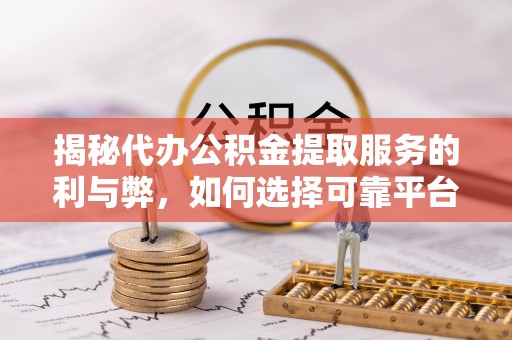 老河口揭秘代办公积金提取服务的利与弊，如何选择可靠平台？