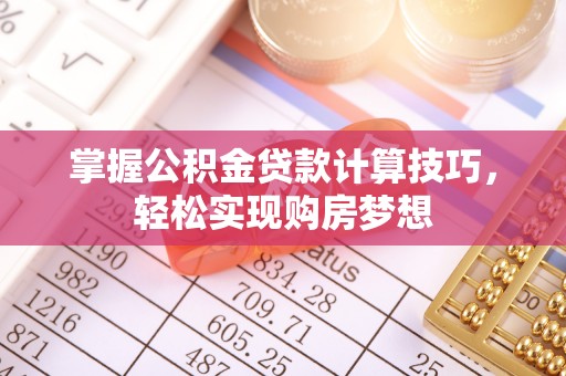 老河口掌握公积金贷款计算技巧，轻松实现购房梦想