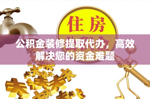 老河口公积金装修提取代办，高效解决您的资金难题