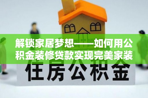 老河口解锁家居梦想——如何用公积金装修贷款实现完美家装