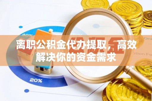 老河口离职公积金代办提取，高效解决你的资金需求