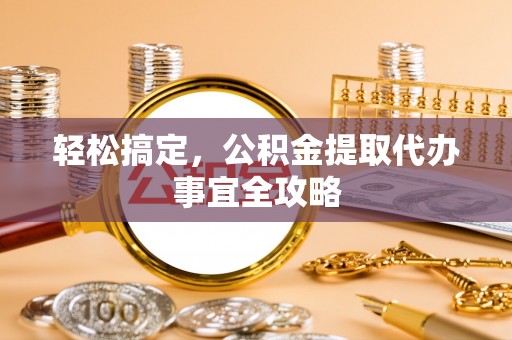 老河口轻松搞定，公积金提取代办事宜全攻略