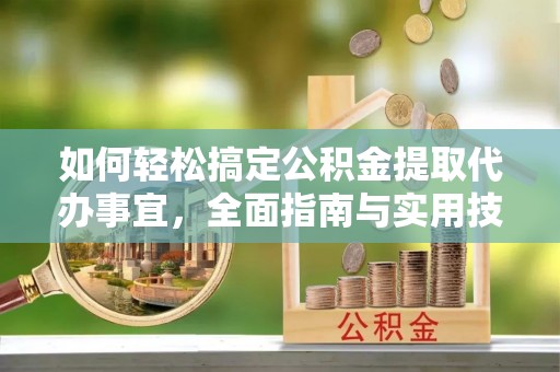 老河口如何轻松搞定公积金提取代办事宜，全面指南与实用技巧