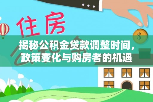老河口揭秘公积金贷款调整时间，政策变化与购房者的机遇