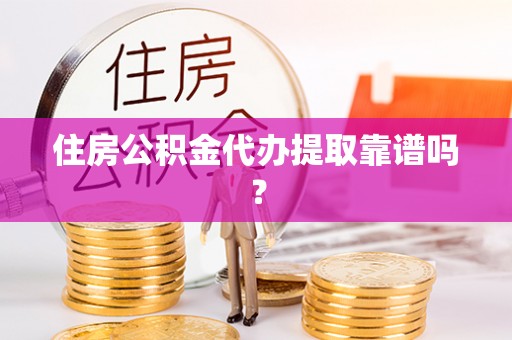 老河口住房公积金代办提取靠谱吗？