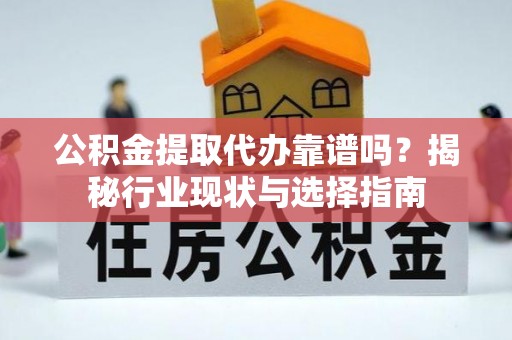 老河口公积金提取代办靠谱吗？揭秘行业现状与选择指南