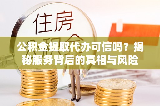 老河口公积金提取代办可信吗？揭秘服务背后的真相与风险