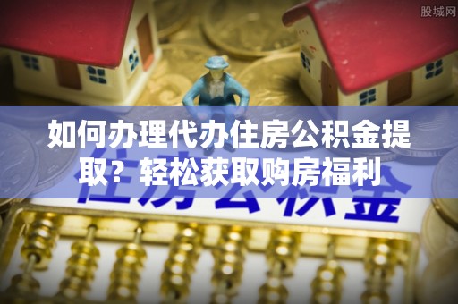 老河口如何办理代办住房公积金提取？轻松获取购房福利