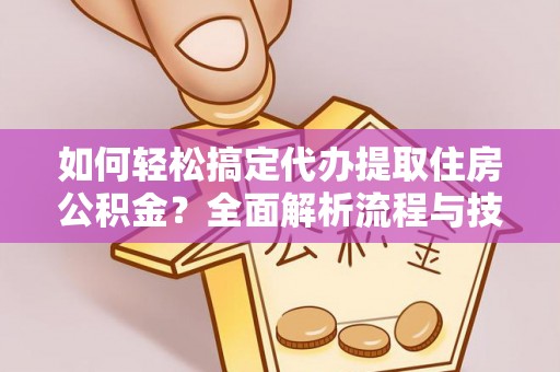 老河口如何轻松搞定代办提取住房公积金？全面解析流程与技巧
