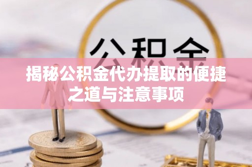 老河口揭秘公积金代办提取的便捷之道与注意事项