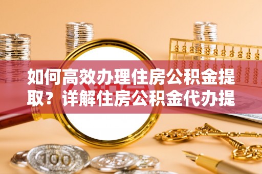 老河口如何高效办理住房公积金提取？详解住房公积金代办提取流程