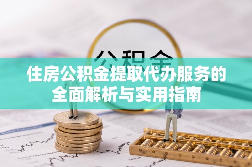 老河口住房公积金提取代办服务的全面解析与实用指南