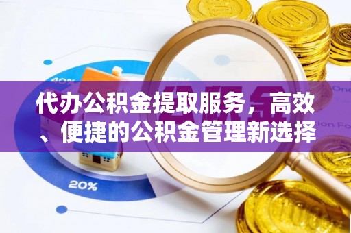老河口代办公积金提取服务，高效、便捷的公积金管理新选择
