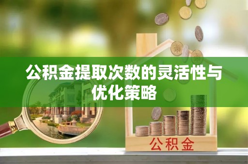 老河口公积金提取次数的灵活性与优化策略