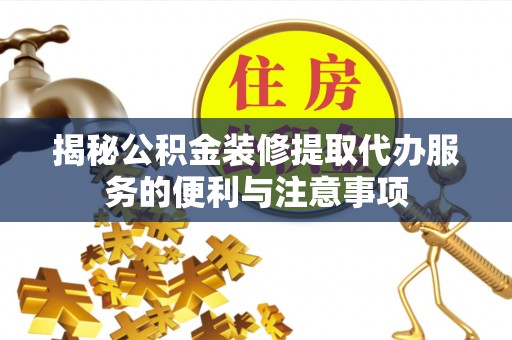 老河口揭秘公积金装修提取代办服务的便利与注意事项