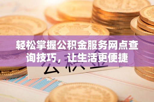 老河口轻松掌握公积金服务网点查询技巧，让生活更便捷