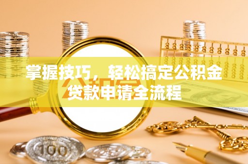 老河口掌握技巧，轻松搞定公积金贷款申请全流程