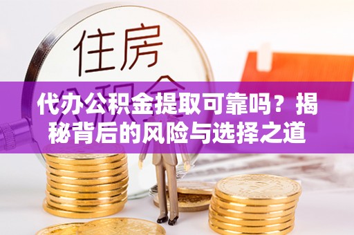 老河口代办公积金提取可靠吗？揭秘背后的风险与选择之道