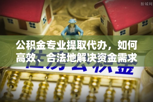 老河口公积金专业提取代办，如何高效、合法地解决资金需求？