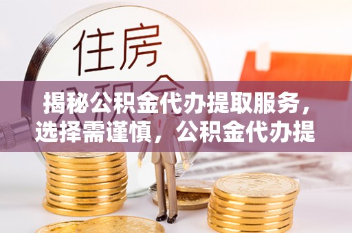 老河口揭秘公积金代办提取服务，选择需谨慎，公积金代办提取靠谱吗？