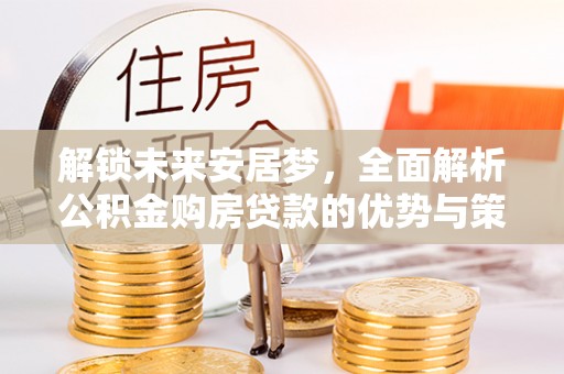 老河口解锁未来安居梦，全面解析公积金购房贷款的优势与策略
