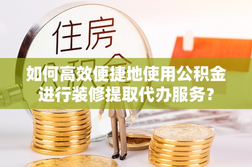 老河口如何高效便捷地使用公积金进行装修提取代办服务？