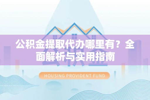 老河口公积金提取代办哪里有？全面解析与实用指南